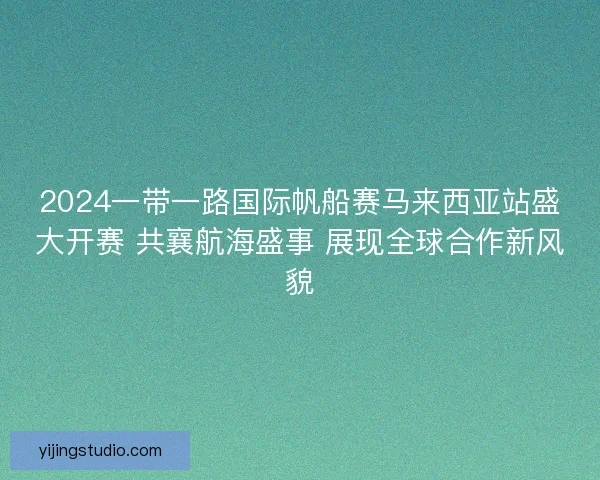 2024一带一路国际帆船赛马来西亚站盛大开赛 共襄航海盛事 展现全球合作新风貌