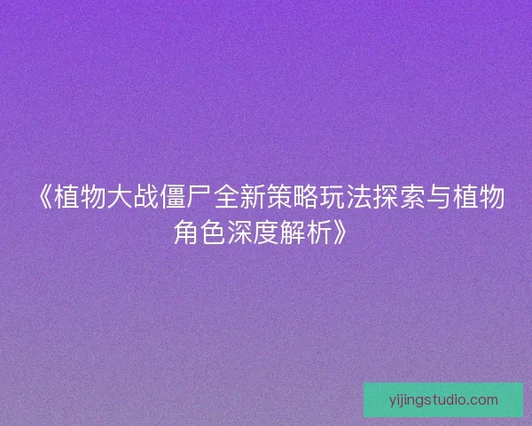 《植物大战僵尸全新策略玩法探索与植物角色深度解析》