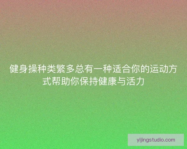 健身操种类繁多总有一种适合你的运动方式帮助你保持健康与活力