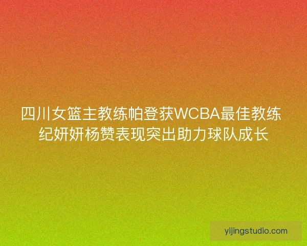 四川女篮主教练帕登获WCBA最佳教练 纪妍妍杨赞表现突出助力球队成长