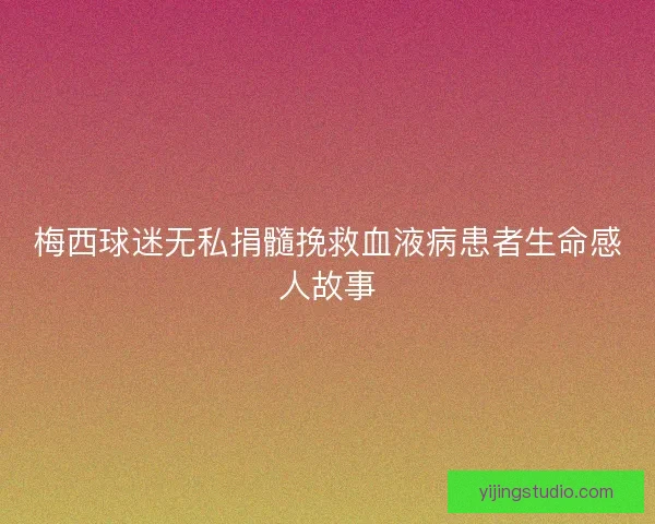 梅西球迷无私捐髓挽救血液病患者生命感人故事