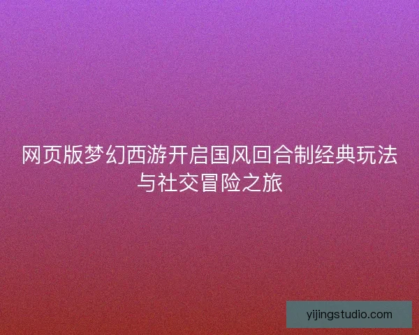 网页版梦幻西游开启国风回合制经典玩法与社交冒险之旅