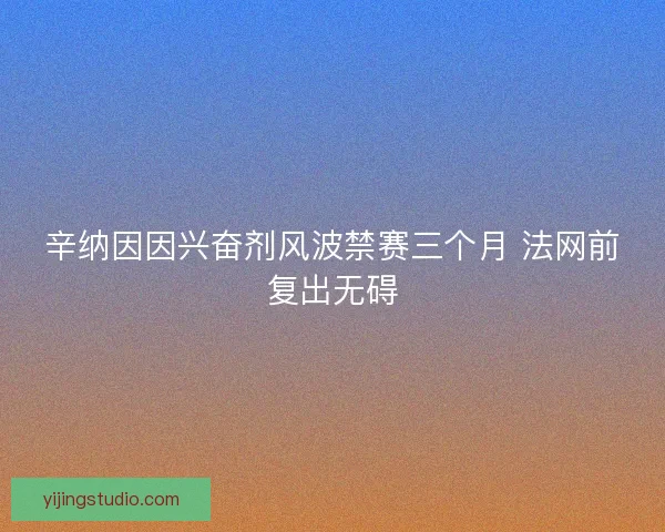 辛纳因因兴奋剂风波禁赛三个月 法网前复出无碍