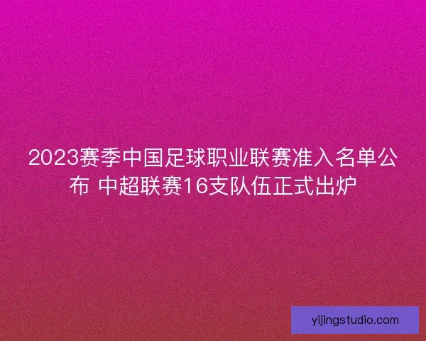 2023赛季中国足球职业联赛准入名单公布 中超联赛16支队伍正式出炉