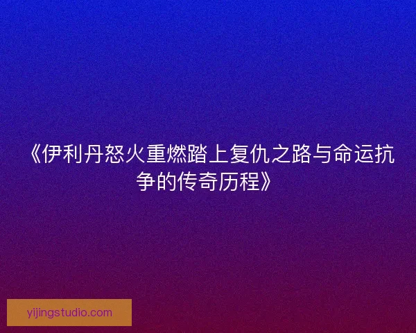 《伊利丹怒火重燃踏上复仇之路与命运抗争的传奇历程》