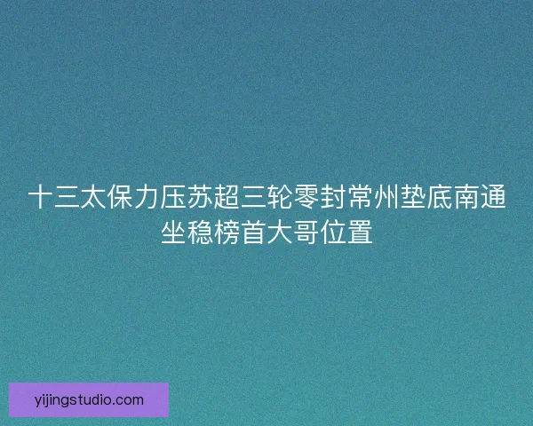 十三太保力压苏超三轮零封常州垫底南通坐稳榜首大哥位置