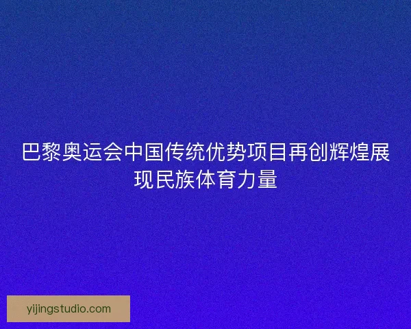 巴黎奥运会中国传统优势项目再创辉煌展现民族体育力量 巴黎奥运会中国传统优势项目再创辉煌展现民族体育力量