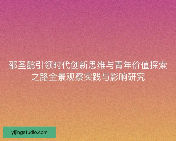 邵圣懿引领时代创新思维与青年价值探索之路全景观察实践与影响研究