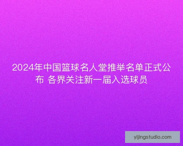 2024年中国篮球名人堂推举名单正式公布 各界关注新一届入选球员