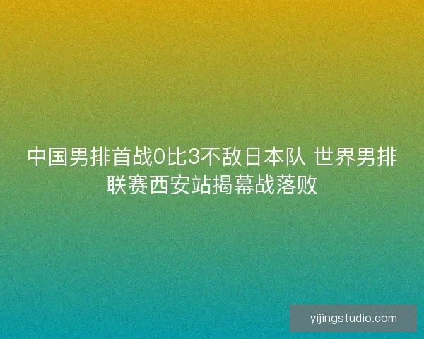 中国男排首战0比3不敌日本队 世界男排联赛西安站揭幕战落败 中国男排首战0比3不敌日本队 世界男排联赛西安站揭幕战落败