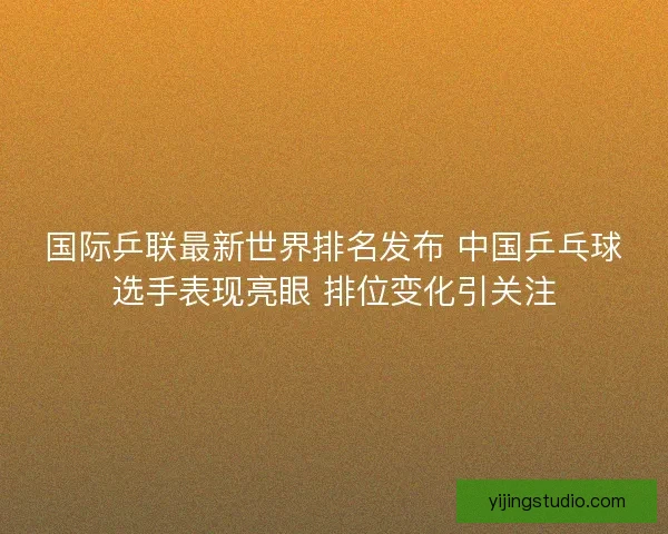国际乒联最新世界排名发布 中国乒乓球选手表现亮眼 排位变化引关注