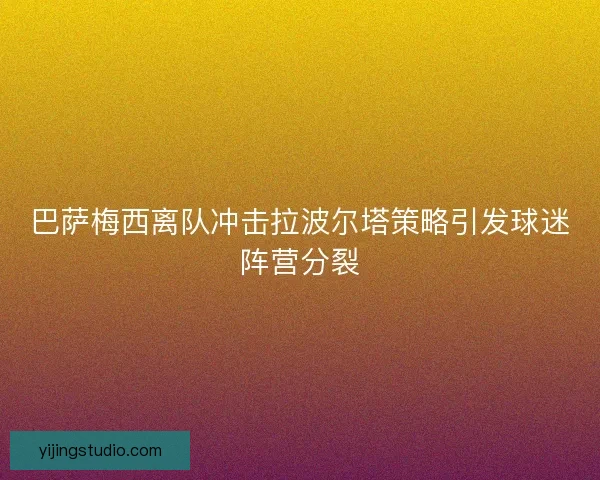 巴萨梅西离队冲击拉波尔塔策略引发球迷阵营分裂