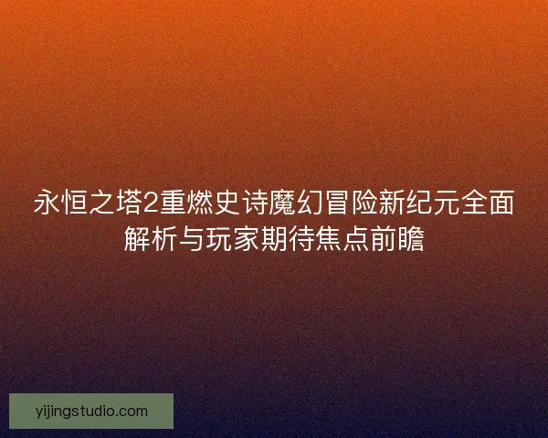 永恒之塔2重燃史诗魔幻冒险新纪元全面解析与玩家期待焦点前瞻