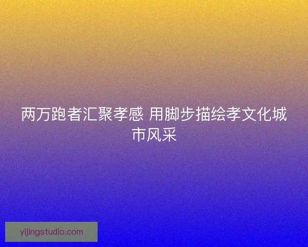 两万跑者汇聚孝感 用脚步描绘孝文化城市风采 两万跑者汇聚孝感 用脚步描绘孝文化城市风采