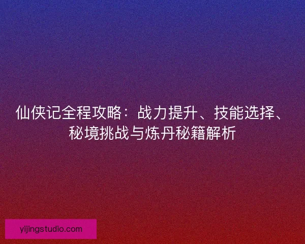 仙侠记全程攻略:战力提升、技能选择、秘境挑战与炼丹秘籍解析 仙侠记全程攻略:战力提升、技能选择、秘境挑战与炼丹秘籍解析