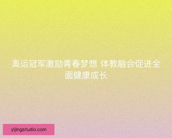 奥运冠军激励青春梦想 体教融合促进全面健康成长 奥运冠军激励青春梦想 体教融合促进全面健康成长