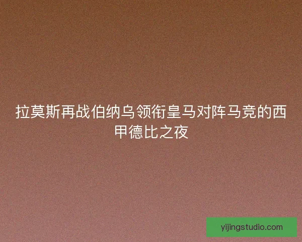拉莫斯再战伯纳乌领衔皇马对阵马竞的西甲德比之夜