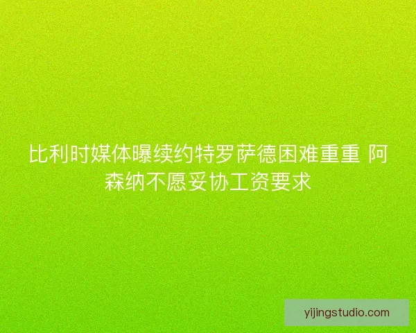 比利时媒体曝续约特罗萨德困难重重 阿森纳不愿妥协工资要求 比利时媒体曝续约特罗萨德困难重重 阿森纳不愿妥协工资要求