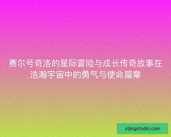 赛尔号奇洛的星际冒险与成长传奇故事在浩瀚宇宙中的勇气与使命篇章