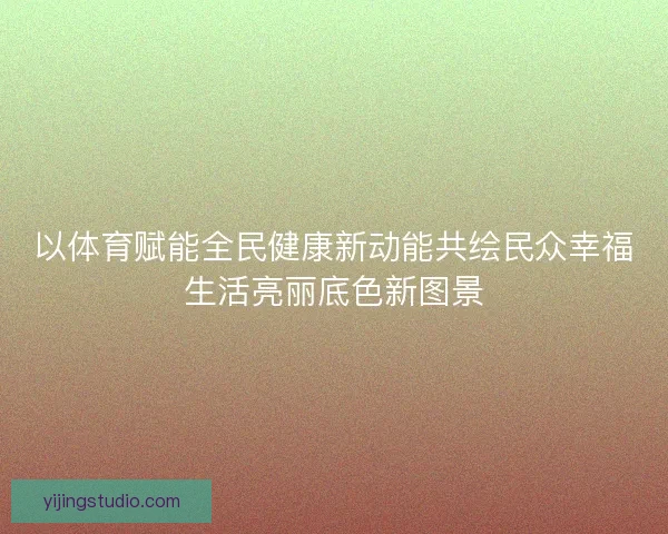 以体育赋能全民健康新动能共绘民众幸福生活亮丽底色新图景 以体育赋能全民健康新动能共绘民众幸福生活亮丽底色新图景