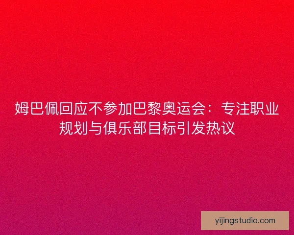 姆巴佩回应不参加巴黎奥运会：专注职业规划与俱乐部目标引发热议