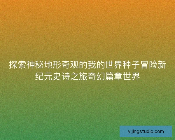 探索神秘地形奇观的我的世界种子冒险新纪元史诗之旅奇幻篇章世界 探索神秘地形奇观的我的世界种子冒险新纪元史诗之旅奇幻篇章世界