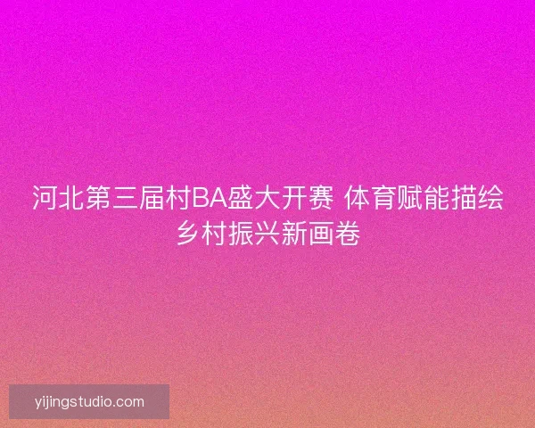 河北第三届村BA盛大开赛 体育赋能描绘乡村振兴新画卷