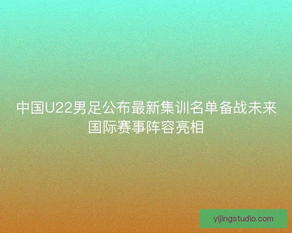 中国U22男足公布最新集训名单备战未来国际赛事阵容亮相