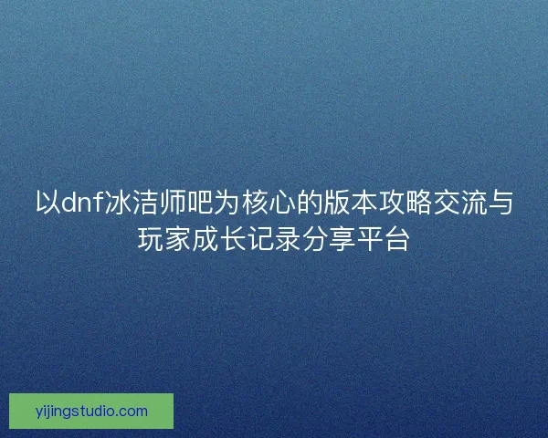 以dnf冰洁师吧为核心的版本攻略交流与玩家成长记录分享平台