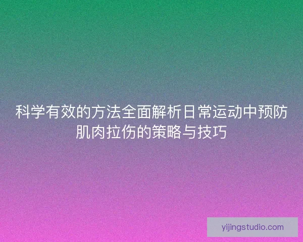 科学有效的方法全面解析日常运动中预防肌肉拉伤的策略与技巧
