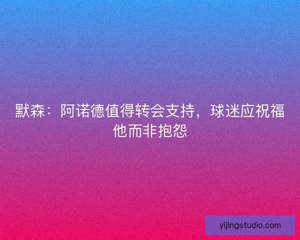 默森：阿诺德值得转会支持，球迷应祝福他而非抱怨