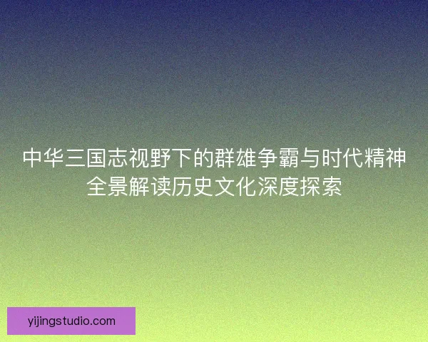 中华三国志视野下的群雄争霸与时代精神全景解读历史文化深度探索