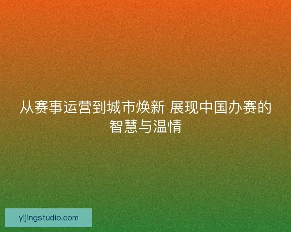 从赛事运营到城市焕新 展现中国办赛的智慧与温情