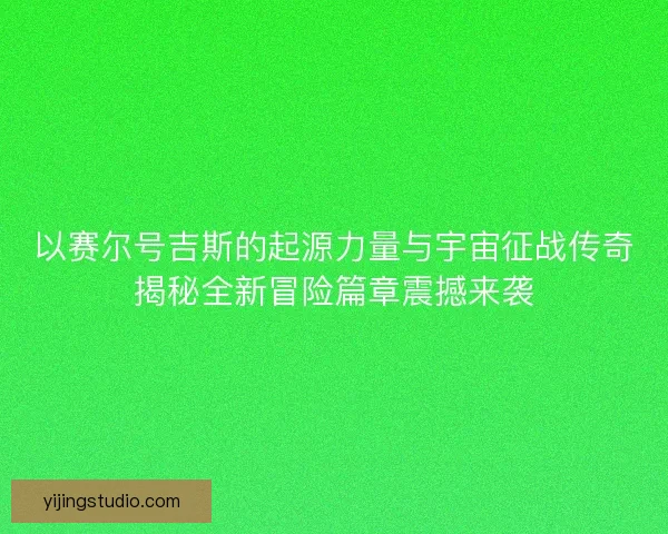 以赛尔号吉斯的起源力量与宇宙征战传奇揭秘全新冒险篇章震撼来袭 以赛尔号吉斯的起源力量与宇宙征战传奇揭秘全新冒险篇章震撼来袭