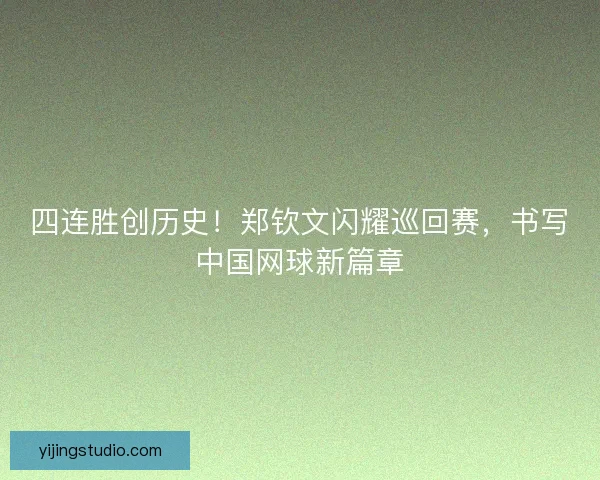 四连胜创历史！郑钦文闪耀巡回赛，书写中国网球新篇章