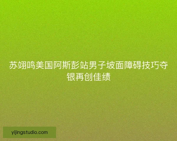 苏翊鸣美国阿斯彭站男子坡面障碍技巧夺银再创佳绩 苏翊鸣美国阿斯彭站男子坡面障碍技巧夺银再创佳绩
