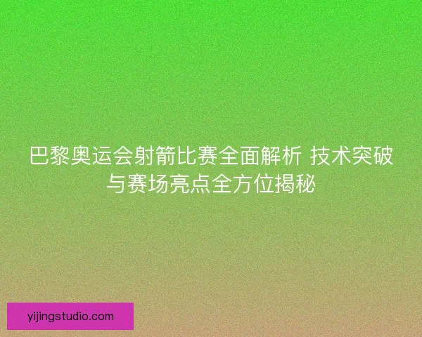 巴黎奥运会射箭比赛全面解析 技术突破与赛场亮点全方位揭秘